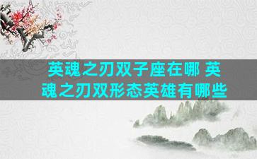 英魂之刃双子座在哪 英魂之刃双形态英雄有哪些